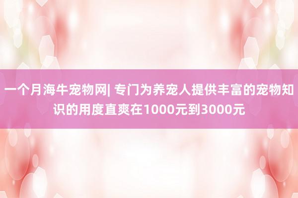一个月海牛宠物网| 专门为养宠人提供丰富的宠物知识的用度直爽在1000元到3000元