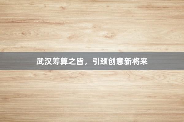 武汉筹算之皆，引颈创意新将来