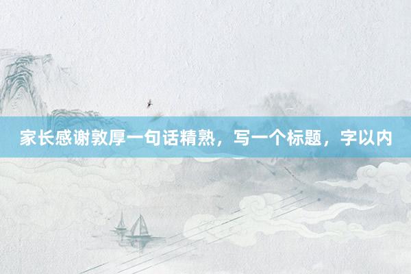 家长感谢敦厚一句话精熟，写一个标题，字以内