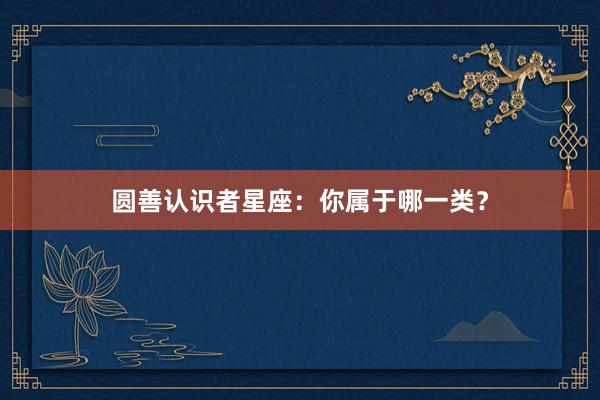 圆善认识者星座：你属于哪一类？
