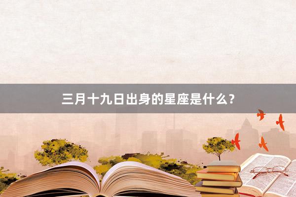 三月十九日出身的星座是什么？