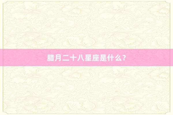 腊月二十八星座是什么？