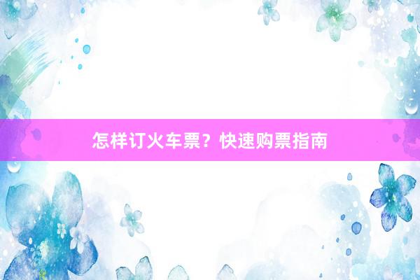 怎样订火车票？快速购票指南