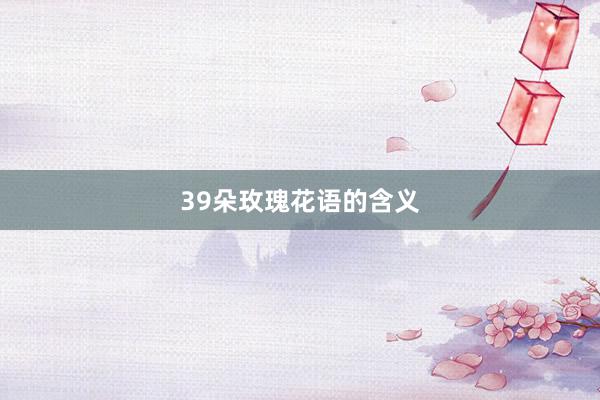 39朵玫瑰花语的含义