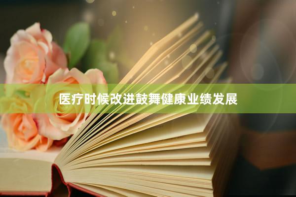 医疗时候改进鼓舞健康业绩发展