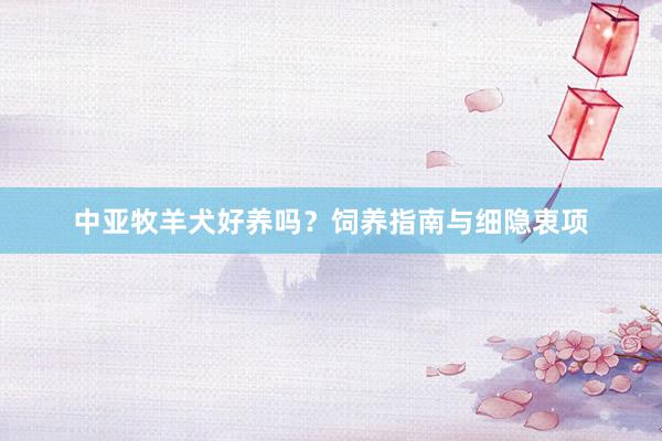 中亚牧羊犬好养吗？饲养指南与细隐衷项