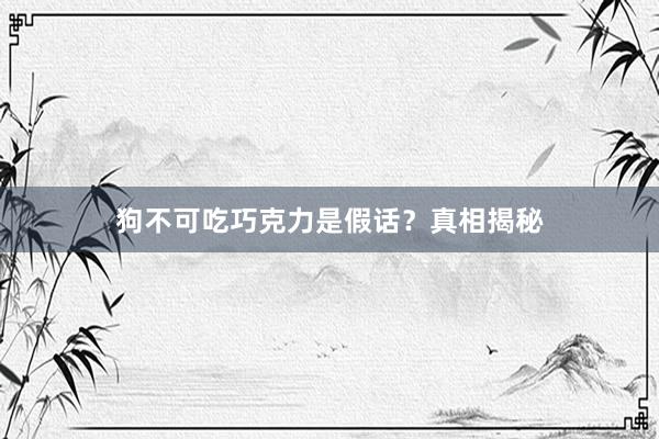 狗不可吃巧克力是假话？真相揭秘
