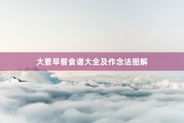 大要早餐食谱大全及作念法图解