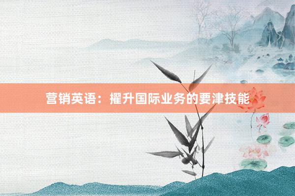 营销英语:擢升国际业务的要津技能
